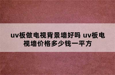 uv板做电视背景墙好吗 uv板电视墙价格多少钱一平方